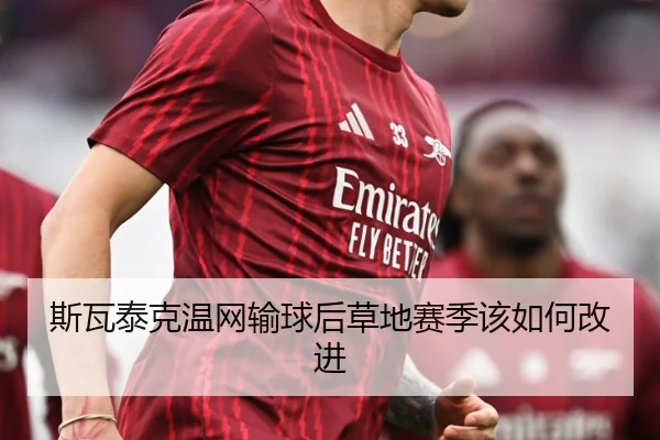 斯瓦泰克温网输球后草地赛季该如何改进