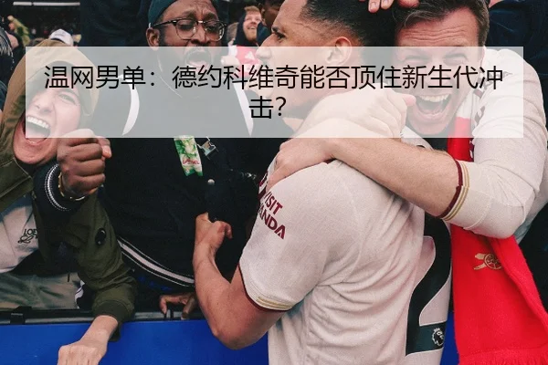温网男单:德约科维奇能否顶住新生代冲击?