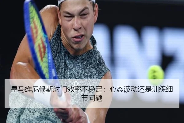 皇马维尼修斯射门效率不稳定：心态波动还是训练细节问题