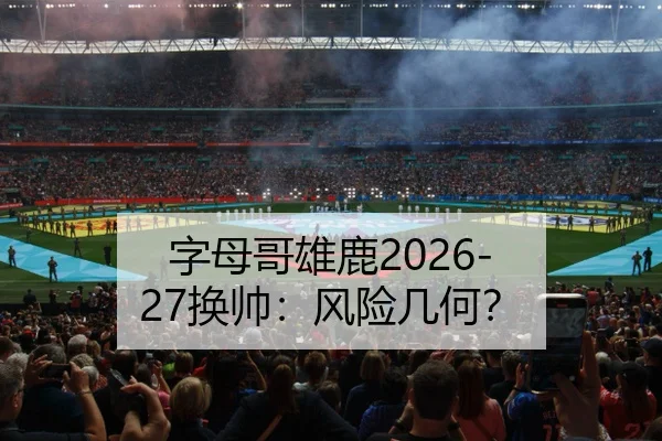 字母哥雄鹿2026-27换帅：风险几何？